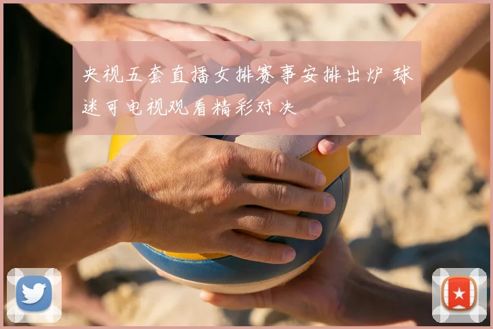 央视五套直播女排赛事安排出炉 球迷可电视观看精彩对决