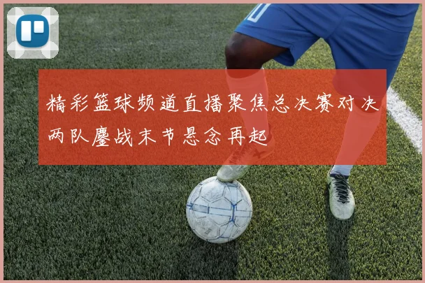 精彩篮球频道直播聚焦总决赛对决两队鏖战末节悬念再起