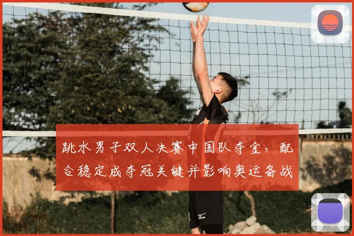 跳水男子双人决赛中国队夺金，配合稳定成夺冠关键并影响奥运备战布局