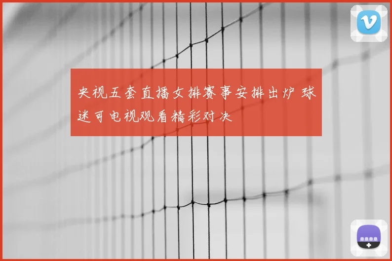 央视五套直播女排赛事安排出炉 球迷可电视观看精彩对决