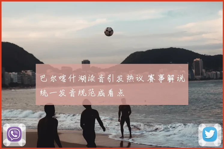 巴尔喀什湖读音引发热议 赛事解说统一发音规范成看点