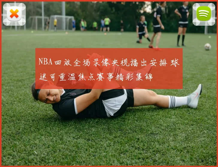 NBA回放全场录像央视播出安排 球迷可重温焦点赛事精彩集锦