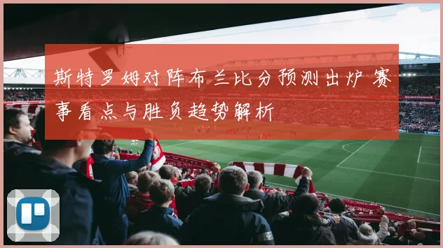 斯特罗姆对阵布兰比分预测出炉 赛事看点与胜负趋势解析