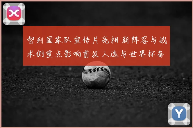 智利国家队宣传片亮相 新阵容与战术侧重点影响首发人选与世界杯备战