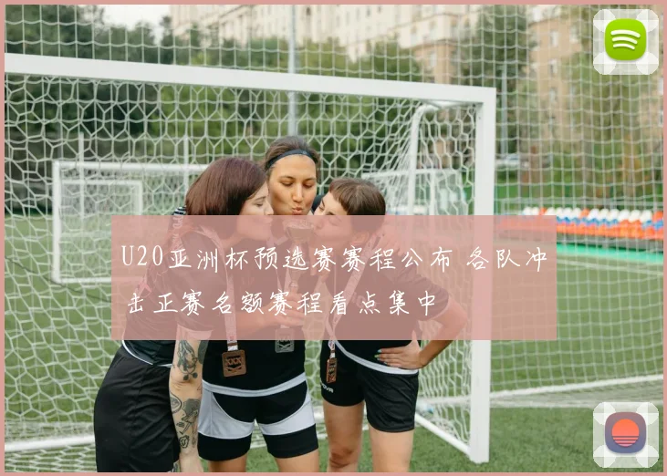 U20亚洲杯预选赛赛程公布 各队冲击正赛名额赛程看点集中