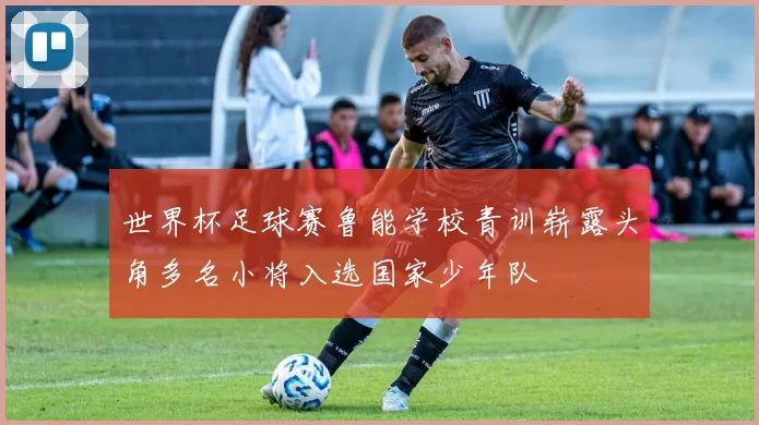世界杯足球赛鲁能学校青训崭露头角多名小将入选国家少年队