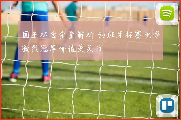 国王杯含金量解析 西班牙杯赛竞争激烈冠军价值受关注