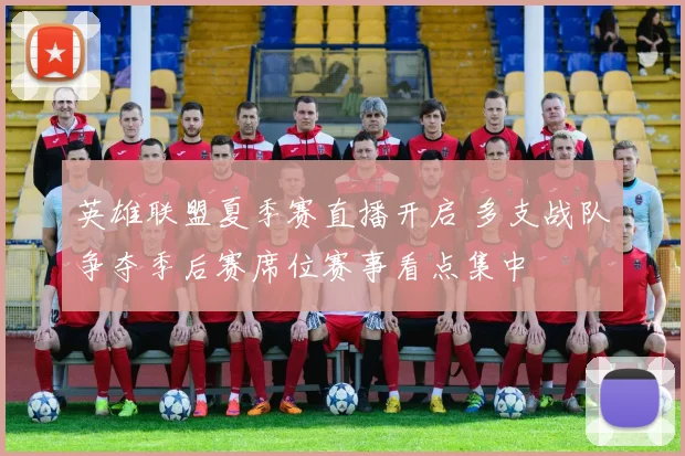 英雄联盟夏季赛直播开启 多支战队争夺季后赛席位赛事看点集中