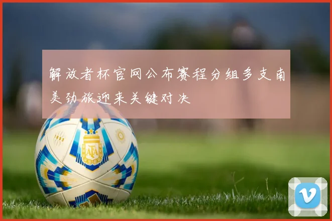 解放者杯官网公布赛程分组多支南美劲旅迎来关键对决