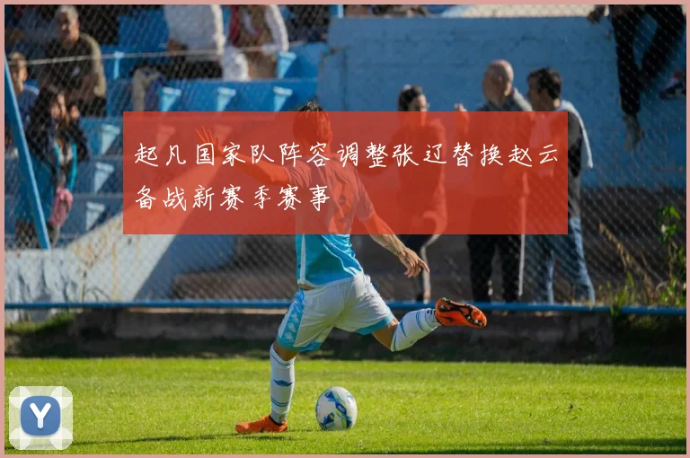 起凡国家队阵容调整张辽替换赵云备战新赛季赛事